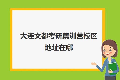 大连文都考研集训营校区地址在哪（大连文都考研地址）