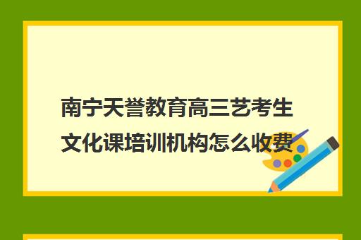 南宁天誉教育高三艺考生文化课培训机构怎么收费(普通高中艺考辅导中心)