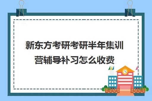 新东方考研考研半年集训营辅导补习怎么收费