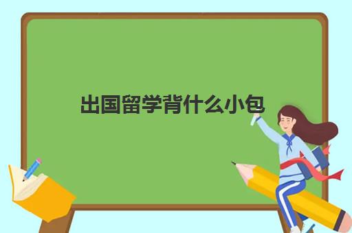 出国留学背什么小包(出国留学需要带什么必需品)