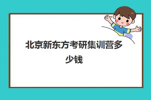 北京新东方考研集训营多少钱(新东方面授考研班价格)