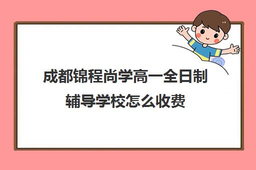 成都锦程尚学高一全日制辅导学校怎么收费(成都高三全日制培训机构排名)