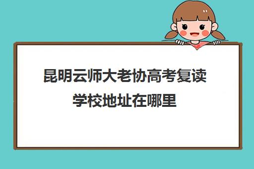 昆明云师大老协高考复读学校地址在哪里（昆明高三复读学校学有哪些）