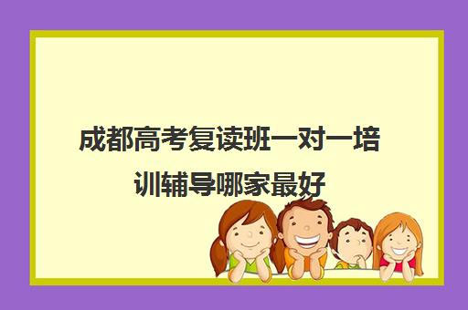 成都高考复读班一对一培训辅导哪家最好(成都市复读学校排名及费用)