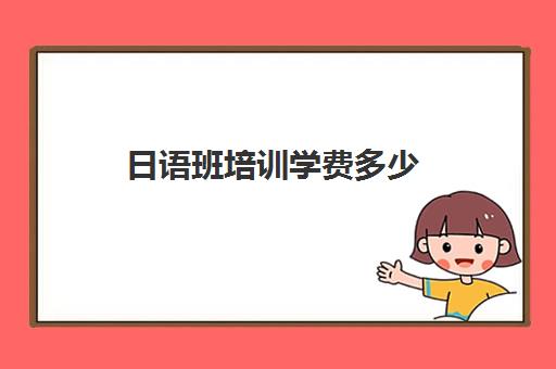 日语班培训学费多少(堰桥高中日语班怎么样)