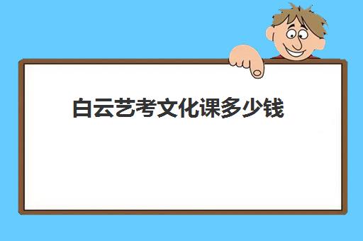 白云艺考文化课多少钱(艺考集训一般多少钱)