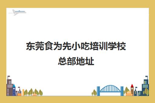 东莞食为先小吃培训学校总部地址(东莞凤岗食为先培训怎么样)