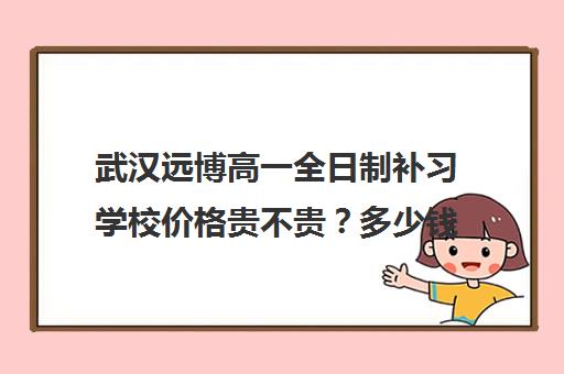 武汉远博高一全日制补习学校价格贵不贵？多少钱一年