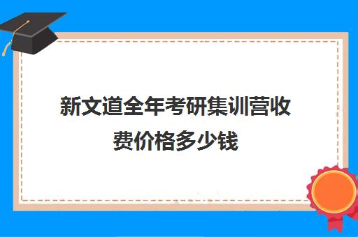 新文道全年考研集训营收费价格多少钱（新文道考研咋样）