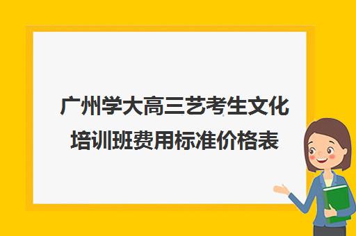 广州学大高三艺考生文化培训班费用标准价格表(广州艺考生补文化课哪家好)