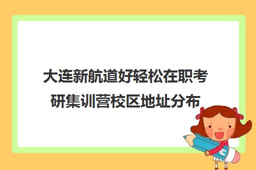 大连新航道好轻松在职考研集训营校区地址分布（新航道考研怎么样）