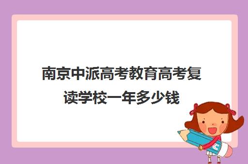 南京中派高考教育高考复读学校一年多少钱(南京市复读学校哪家好)