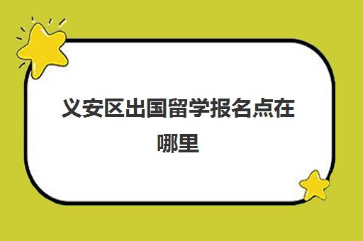 义安区出国留学报名点在哪里(出国留学出生公证)