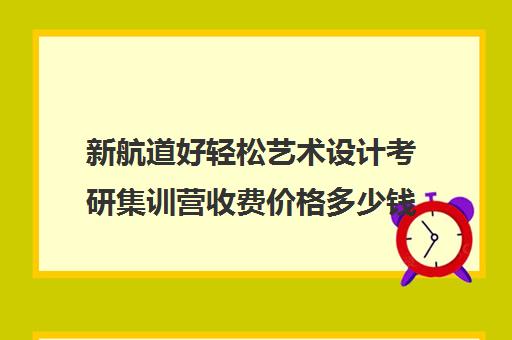 新航道好轻松艺术设计考研集训营收费价格多少钱（视觉传达考研手绘班费用）