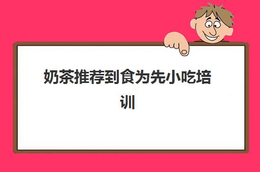 奶茶推荐到食为先小吃培训(食为先小吃餐饮培训)