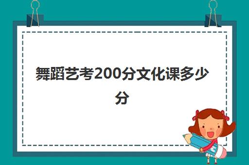 舞蹈艺考200分文化课多少分(舞蹈艺考300分是怎么算)