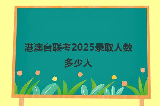 港澳台联考2025录取人数多少人(港澳台联考录取比例)