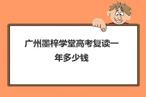 广州墨梓学堂高考复读一年多少钱(广州高三复读一年大约需要多少钱)