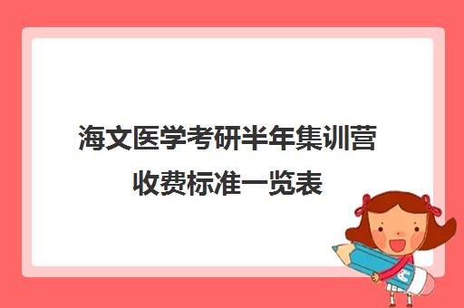 海文医学考研半年集训营收费标准一览表（海文考研一对一价格）