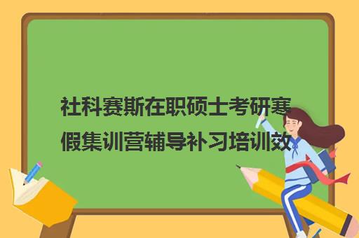 社科赛斯在职硕士考研寒假集训营辅导补习培训效果如何？靠谱吗