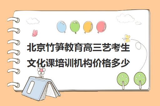 北京竹笋教育高三艺考生文化课培训机构价格多少钱(美术艺考培训班收费一般多少北京)