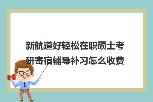 新航道好轻松在职硕士考研寄宿辅导补习怎么收费