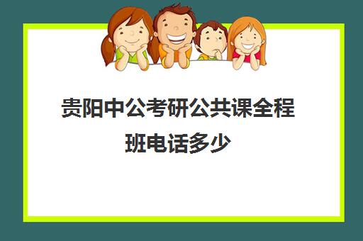 贵阳中公考研公共课全程班电话多少（中公考研报班价格一览表）