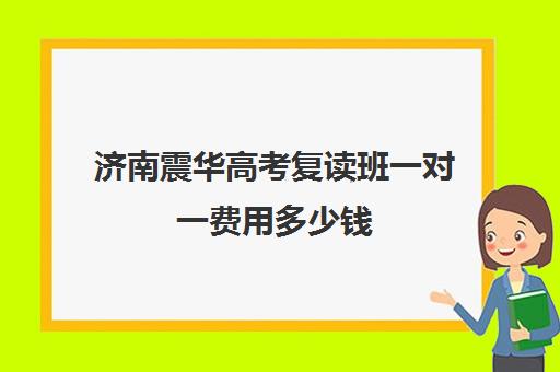 济南震华高考复读班一对一费用多少钱(济南大智一对一价格)