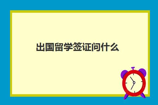 出国留学签证问什么(留学签证多久能办下来)