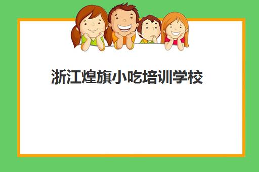 浙江煌旗小吃培训学校(煌旗小吃培训总部在哪里)