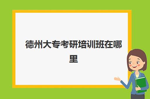 德州大专考研培训班在哪里(山东专科考研可以报的学校有哪些)