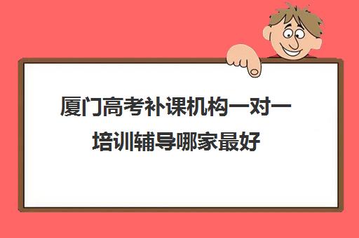 厦门高考补课机构一对一培训辅导哪家最好(一对一辅导收费)