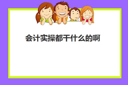 会计实操都干什么的啊(第一次做会计怎么入手)