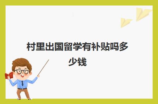 村里出国留学有补贴吗多少钱(外派出国人员补贴标准)