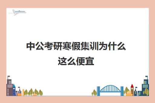 中公考研寒假集训为什么这么便宜(中公考研集训营多少钱)