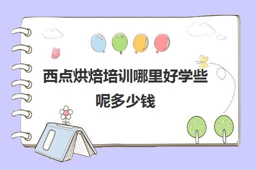 西点烘焙培训哪里好学些呢多少钱(学西点烘焙一般多少钱)