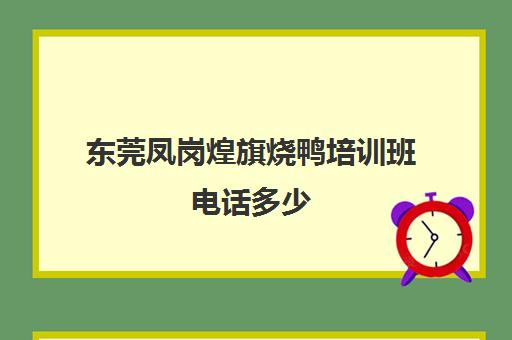 东莞凤岗煌旗烧鸭培训班电话多少(东莞长安煌旗小吃培训怎么样)