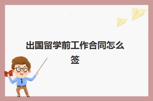 出国留学前工作合同怎么签(签留学中介合同注意什么)