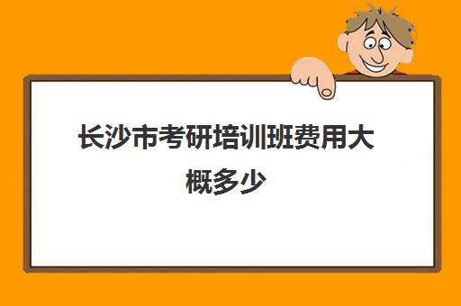 长沙市考研培训班费用大概多少(长沙研究生培训机构排名)