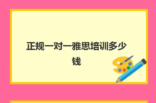 正规一对一雅思培训多少钱(雅思一对一费用大概要多少钱)