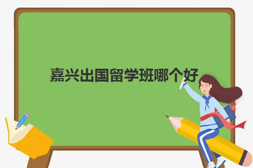 嘉兴出国留学班哪个好(延吉幼小衔接班哪家好)