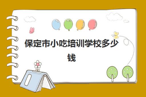 保定市小吃培训学校多少钱(孙大妈小吃学校怎么样)