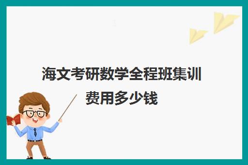 海文考研数学全程班集训费用多少钱（海文考研学费一览表）