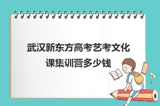 武汉新东方高考艺考文化课集训营多少钱(武汉艺考文化课集训哪家强)