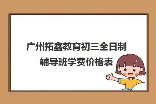 广州拓鑫教育初三全日制辅导班学费价格表(广州初中一对一费用是多少)