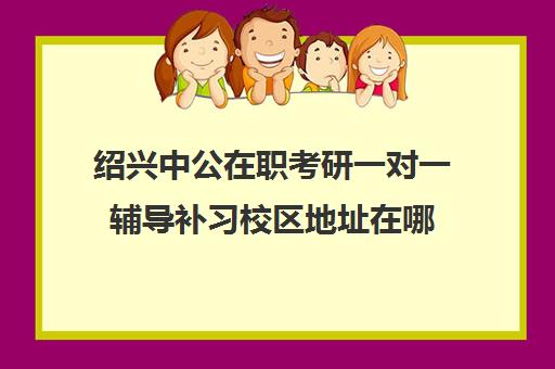 绍兴中公在职考研一对一辅导补习校区地址在哪