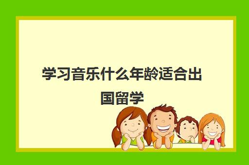 学习音乐什么年龄适合出国留学