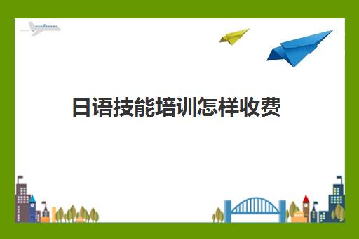 日语技能培训怎样收费(日语培训班怎么收费)