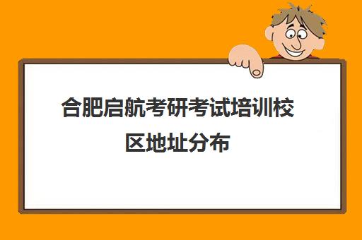 合肥启航考研考试培训校区地址分布（合肥研创考研寄宿学校地址）