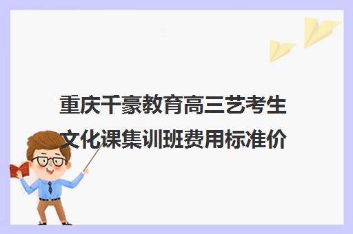 重庆千豪教育高三艺考生文化课集训班费用标准价格表(重庆排名前十艺考培训学校)